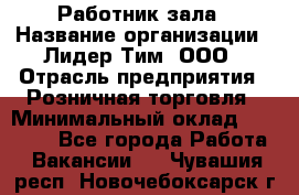 Работник зала › Название организации ­ Лидер Тим, ООО › Отрасль предприятия ­ Розничная торговля › Минимальный оклад ­ 25 000 - Все города Работа » Вакансии   . Чувашия респ.,Новочебоксарск г.